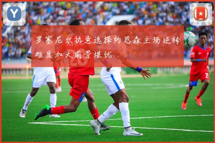 罗塞尼尔执意选择约恩森主场逆转难度加大前景堪忧