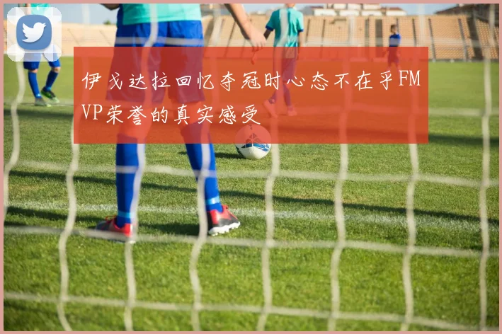 伊戈达拉回忆夺冠时心态不在乎FMVP荣誉的真实感受