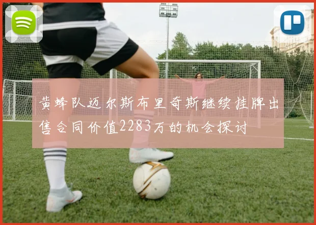 黄蜂队迈尔斯布里奇斯继续挂牌出售合同价值2283万的机会探讨