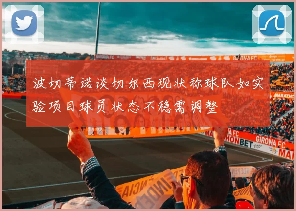 波切蒂诺谈切尔西现状称球队如实验项目球员状态不稳需调整