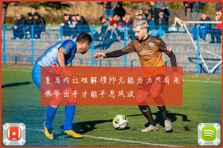 皇马内讧难解穆帅无能为力只有老佛爷出手才能平息风波