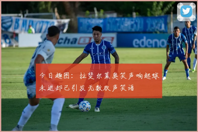 今日趣图：拉斐尔莱奥笑声响起球未进却已引发无数欢声笑语
