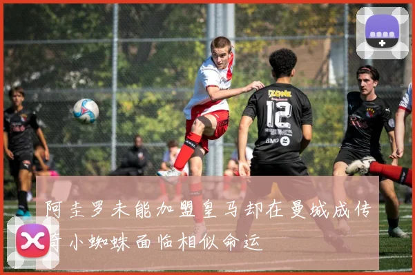 阿圭罗未能加盟皇马却在曼城成传奇小蜘蛛面临相似命运