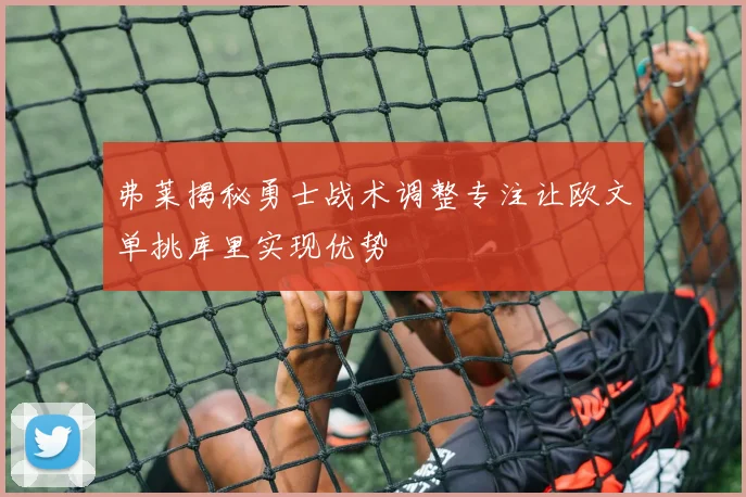 弗莱揭秘勇士战术调整专注让欧文单挑库里实现优势