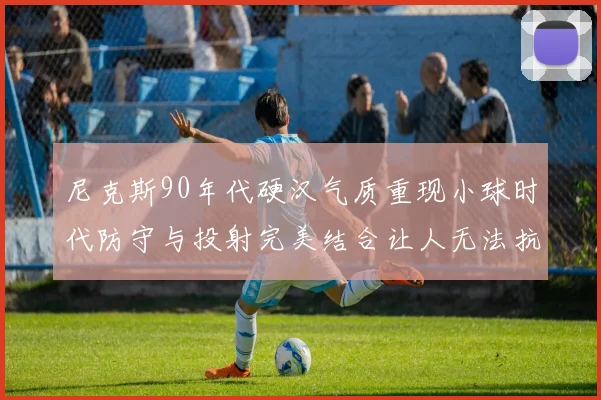 尼克斯90年代硬汉气质重现小球时代防守与投射完美结合让人无法抗拒
