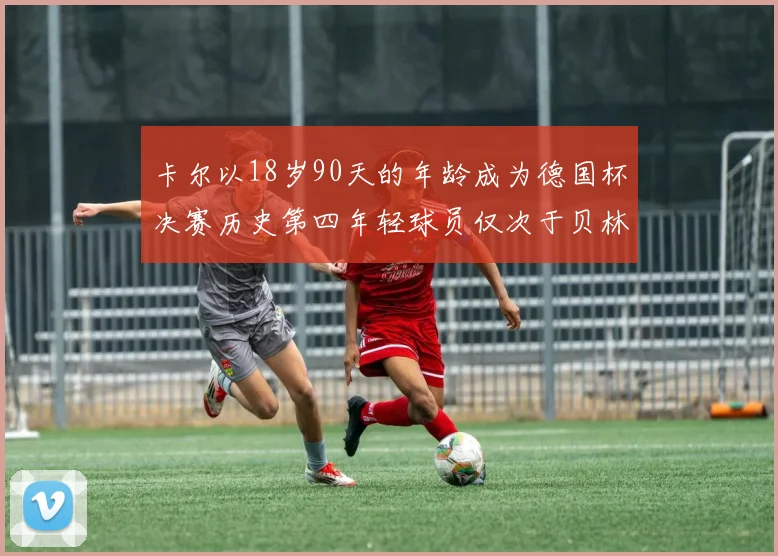 卡尔以18岁90天的年龄成为德国杯决赛历史第四年轻球员仅次于贝林等人