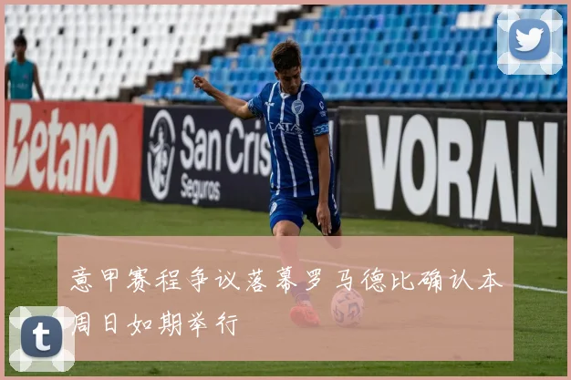 意甲赛程争议落幕罗马德比确认本周日如期举行