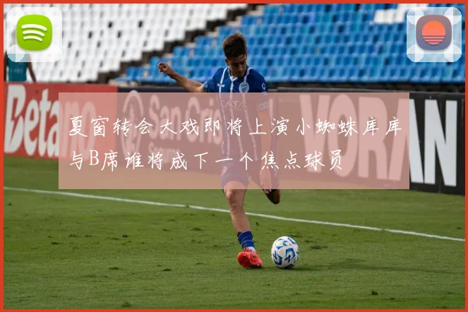 夏窗转会大戏即将上演小蜘蛛库库与B席谁将成下一个焦点球员