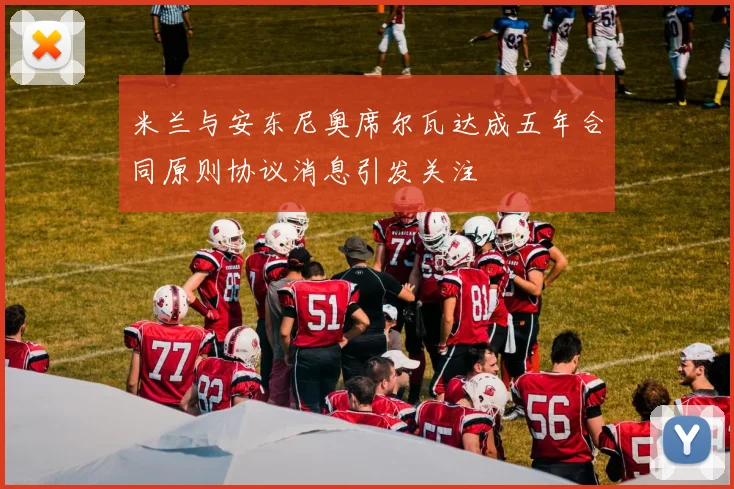 米兰与安东尼奥席尔瓦达成五年合同原则协议消息引发关注