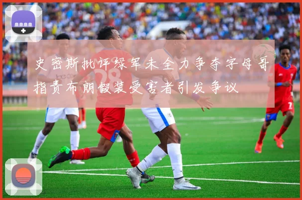 史密斯批评绿军未全力争夺字母哥指责布朗假装受害者引发争议