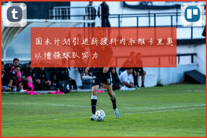 国米计划引进新援科内和维卡里奥以增强球队实力