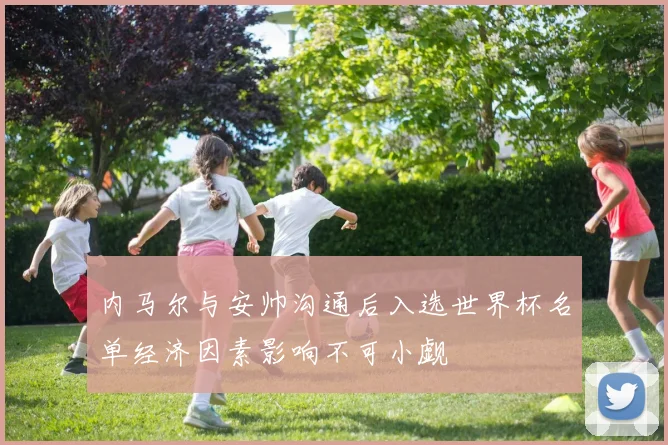 内马尔与安帅沟通后入选世界杯名单经济因素影响不可小觑
