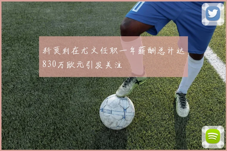科莫利在尤文任职一年薪酬总计达830万欧元引发关注