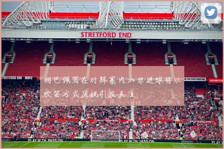 姆巴佩若在对阵塞内加尔进球将以吹笛方式庆祝引发关注