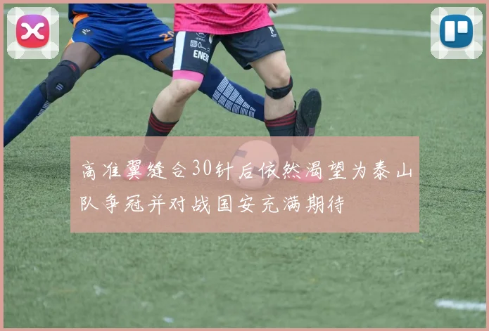 高准翼缝合30针后依然渴望为泰山队争冠并对战国安充满期待