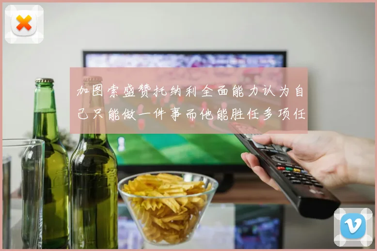 加图索盛赞托纳利全面能力认为自己只能做一件事而他能胜任多项任务