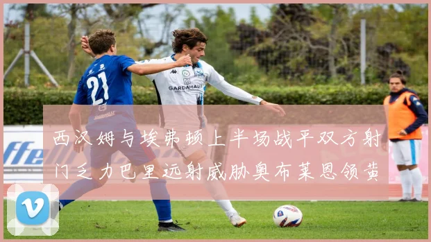 西汉姆与埃弗顿上半场战平双方射门乏力巴里远射威胁奥布莱恩领黄牌