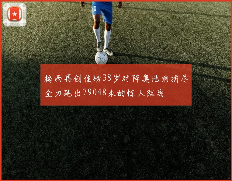 梅西再创佳绩38岁对阵奥地利拼尽全力跑出79048米的惊人距离