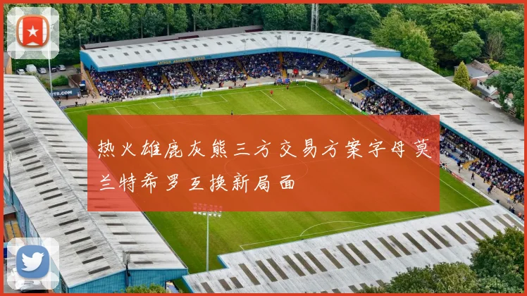 热火雄鹿灰熊三方交易方案字母莫兰特希罗互换新局面